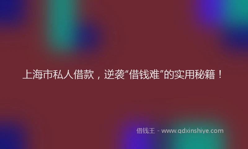 上海市私人借款，逆袭“借钱难”的实用秘籍！