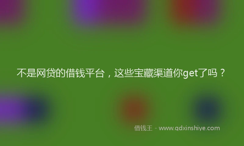 不是网贷的借钱平台，这些宝藏渠道你get了吗？