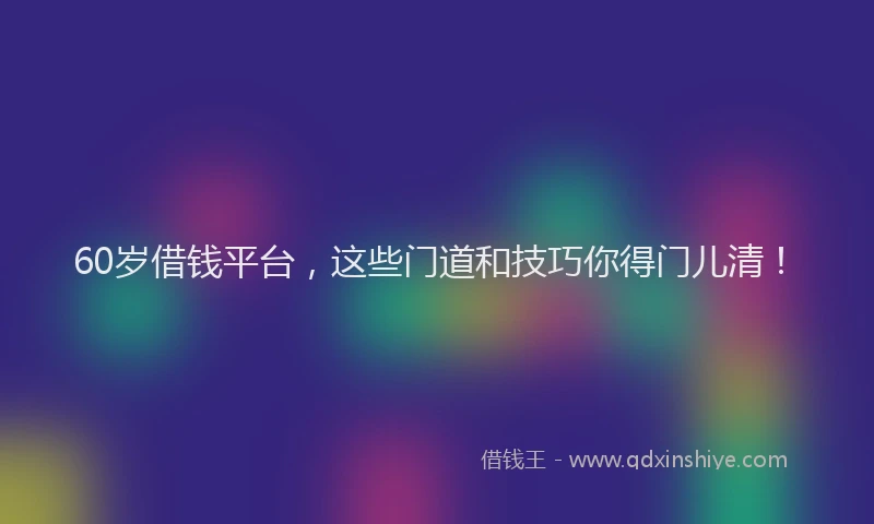 60岁借钱平台，这些门道和技巧你得门儿清！