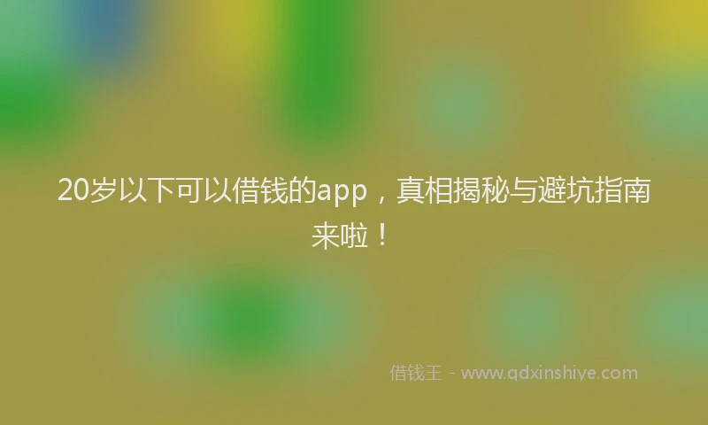 20岁以下可以借钱的app，真相揭秘与避坑指南来啦！
