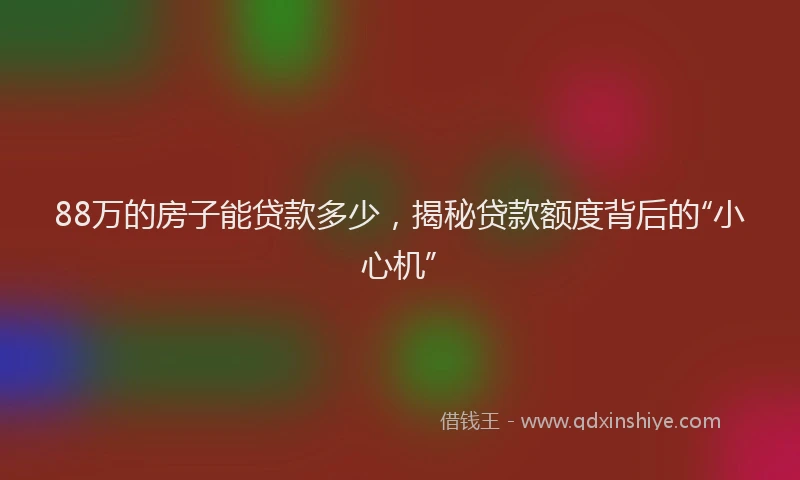 88万的房子能贷款多少，揭秘贷款额度背后的“小心机”