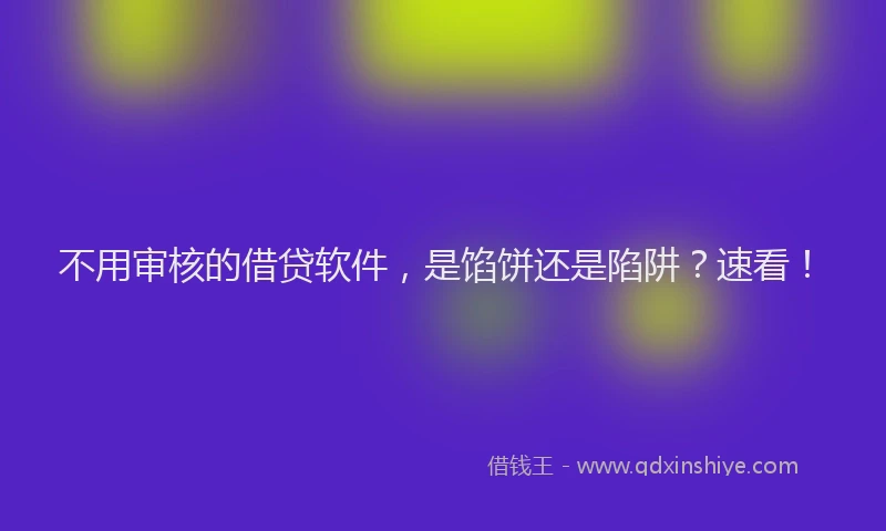不用审核的借贷软件，是馅饼还是陷阱？速看！