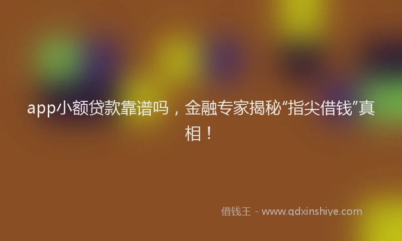app小额贷款靠谱吗，金融专家揭秘“指尖借钱”真相！