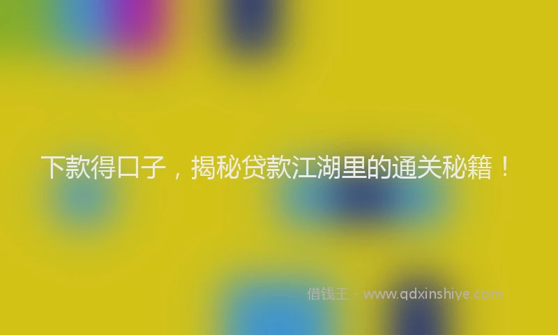 下款得口子，揭秘贷款江湖里的通关秘籍！
