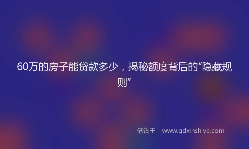 60万的房子能贷款多少，揭秘额度背后的“隐藏规则”