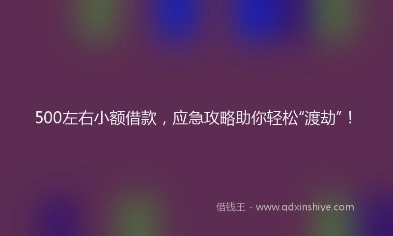 500左右小额借款，应急攻略助你轻松“渡劫”！