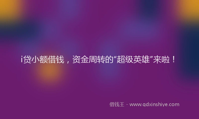 i贷小额借钱，资金周转的“超级英雄”来啦！