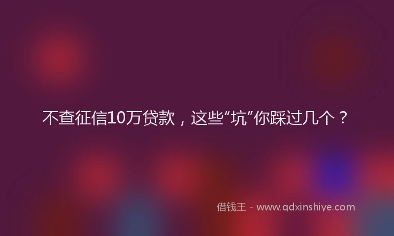 不查征信10万贷款，这些“坑”你踩过几个？