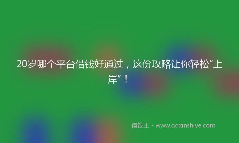 20岁哪个平台借钱好通过，这份攻略让你轻松“上岸”！