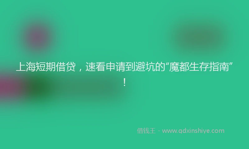 上海短期借贷，速看申请到避坑的“魔都生存指南”！