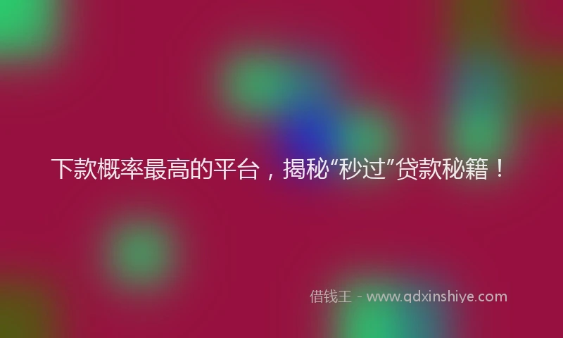 下款概率最高的平台，揭秘“秒过”贷款秘籍！