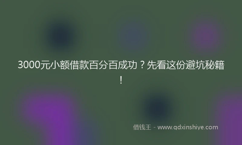 3000元小额借款百分百成功？先看这份避坑秘籍！