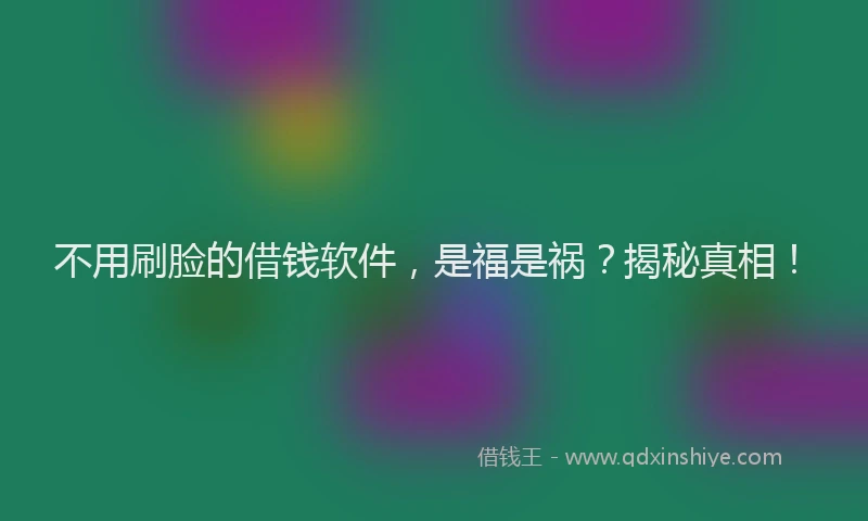 不用刷脸的借钱软件，是福是祸？揭秘真相！