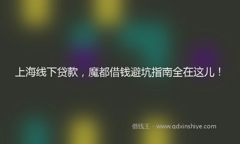 上海线下贷款，魔都借钱避坑指南全在这儿！