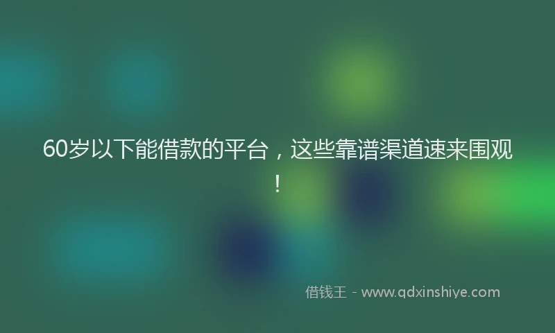 60岁以下能借款的平台，这些靠谱渠道速来围观！