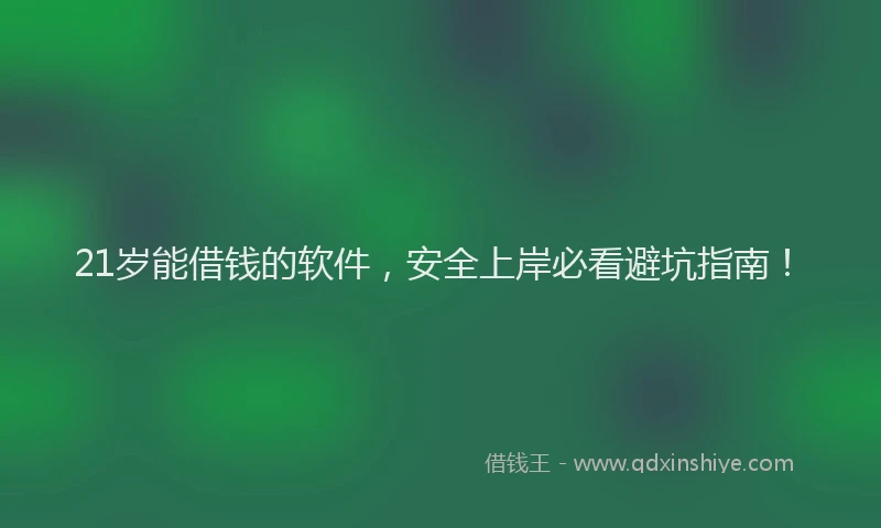 21岁能借钱的软件，安全上岸必看避坑指南！