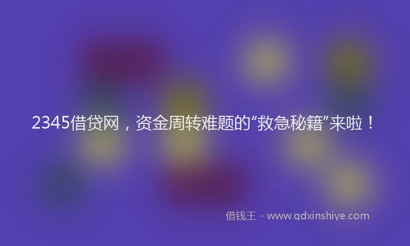 2345借贷网，资金周转难题的“救急秘籍”来啦！