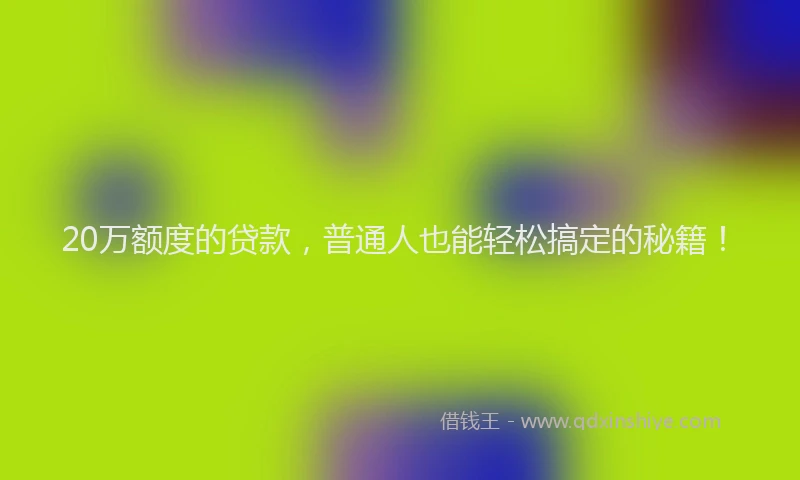 20万额度的贷款,普通人也能轻松搞定的秘籍!