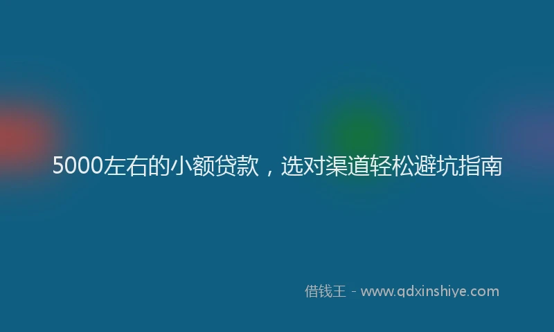 5000左右的小额贷款，选对渠道轻松避坑指南