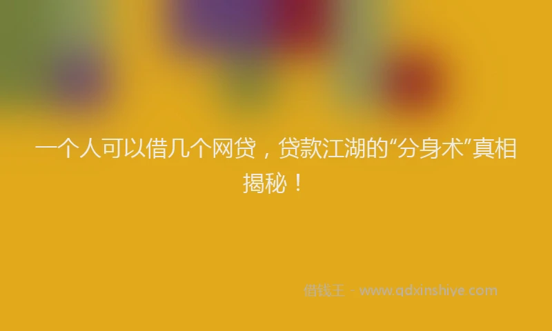 一个人可以借几个网贷，贷款江湖的“分身术”真相揭秘！
