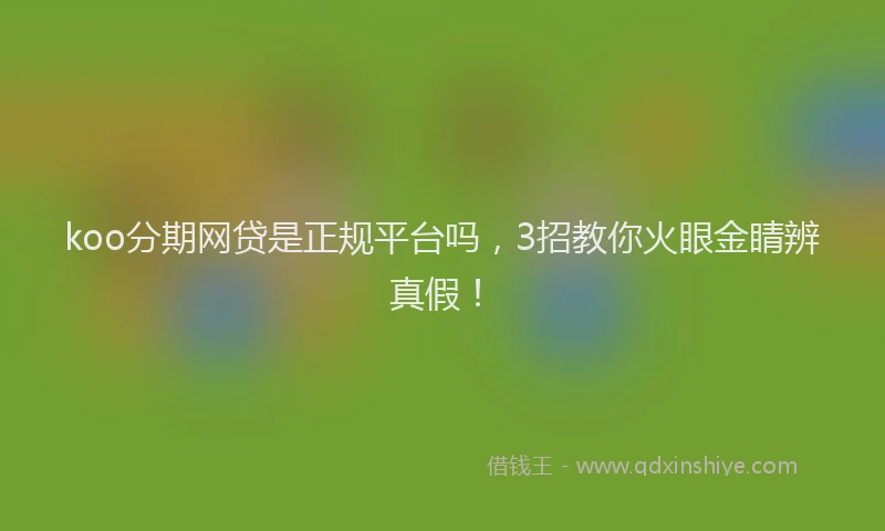 koo分期网贷是正规平台吗，3招教你火眼金睛辨真假！