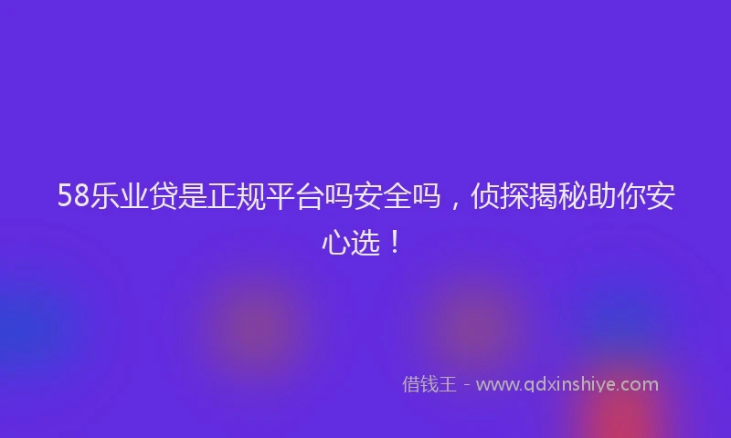 58乐业贷是正规平台吗安全吗，侦探揭秘助你安心选！