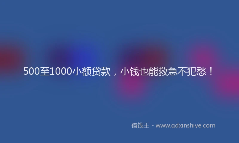 500至1000小额贷款，小钱也能救急不犯愁！