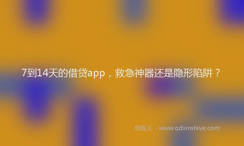 7到14天的借贷app，救急神器还是隐形陷阱？