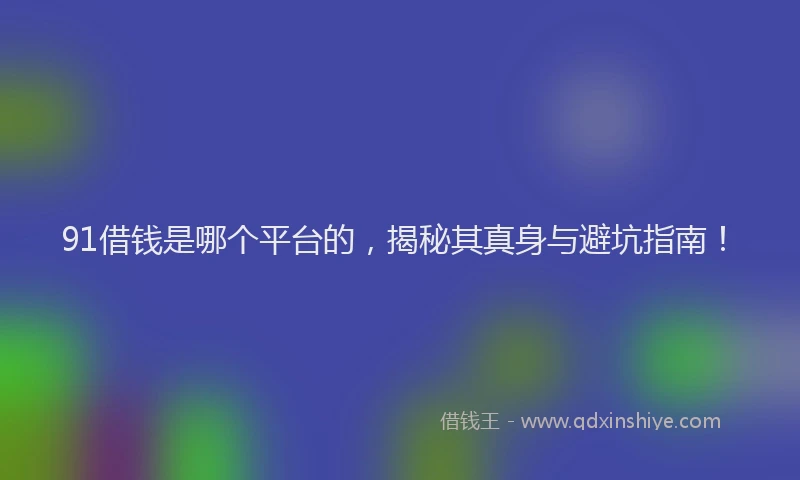 91借钱是哪个平台的，揭秘其真身与避坑指南！