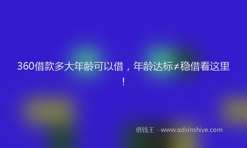 360借款多大年龄可以借，年龄达标≠稳借看这里！