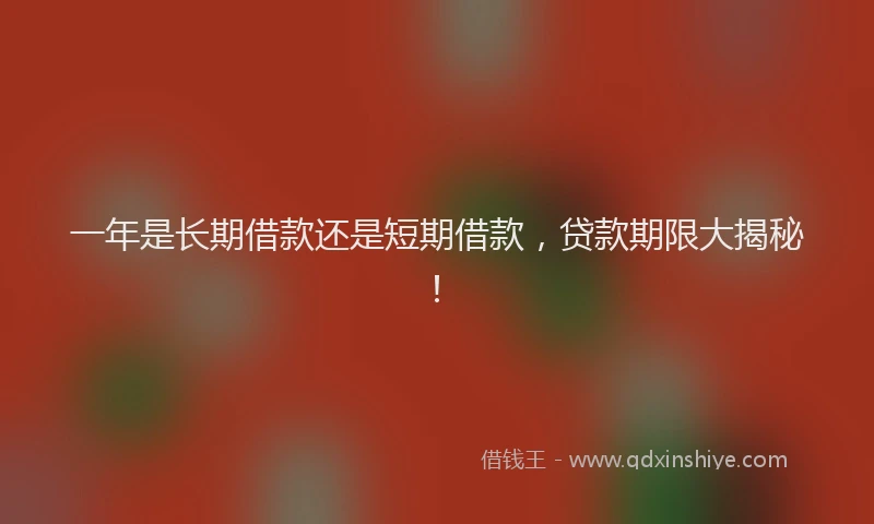 一年是长期借款还是短期借款，贷款期限大揭秘！