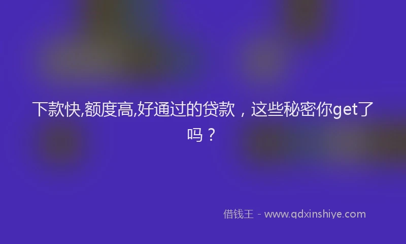 下款快,额度高,好通过的贷款，这些秘密你get了吗？