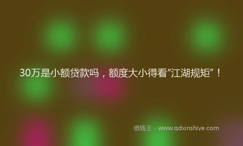 30万是小额贷款吗，额度大小得看“江湖规矩”！