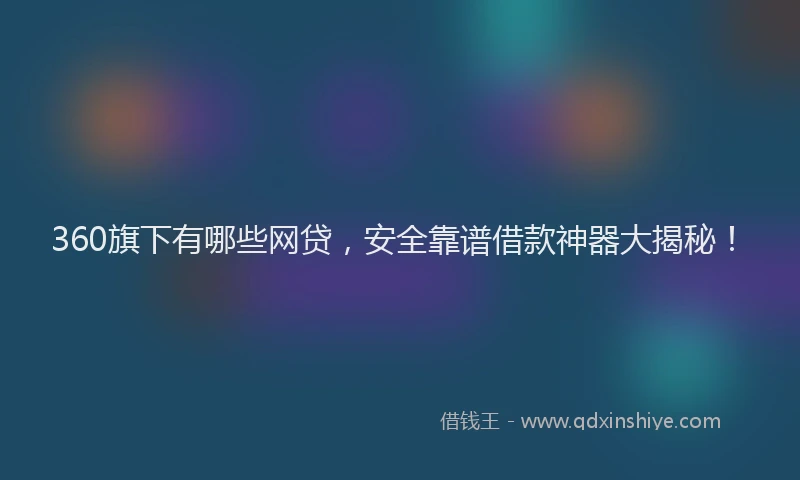 360旗下有哪些网贷，安全靠谱借款神器大揭秘！