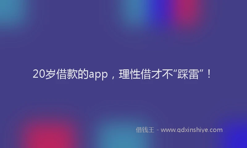 20岁借款的app，理性借才不“踩雷”！