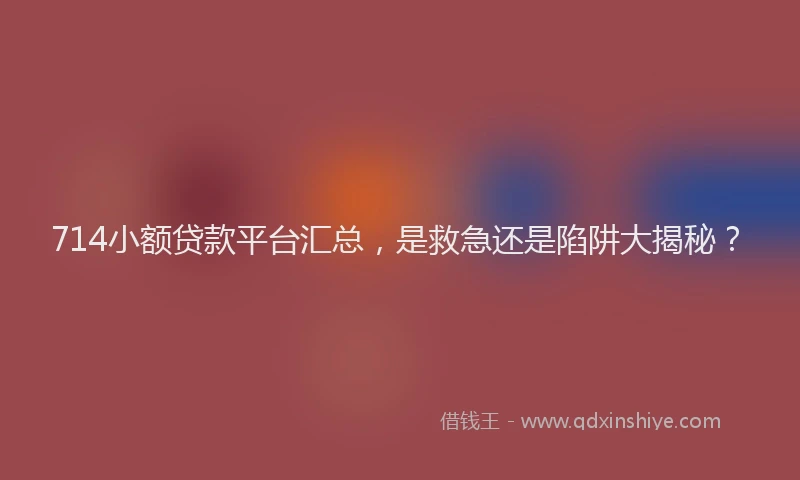 714小额贷款平台汇总，是救急还是陷阱大揭秘？