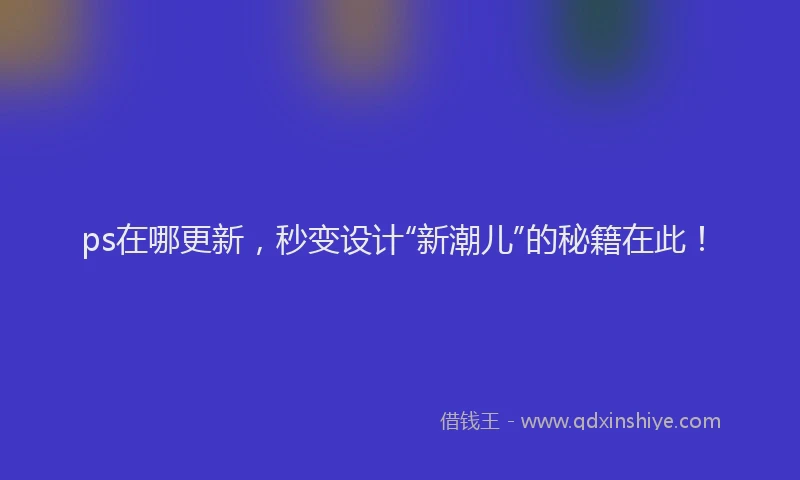 ps在哪更新，秒变设计“新潮儿”的秘籍在此！