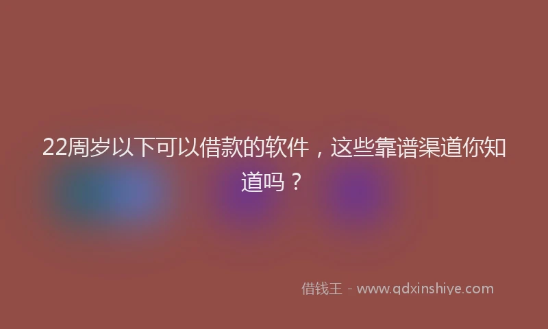 22周岁以下可以借款的软件，这些靠谱渠道你知道吗？