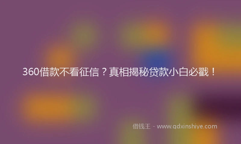 360借款不看征信？真相揭秘贷款小白必戳！