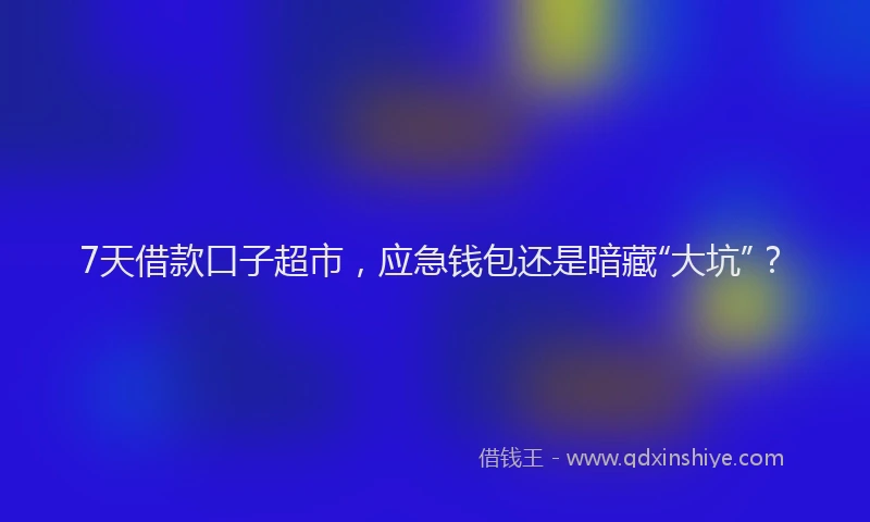 7天借款口子超市，应急钱包还是暗藏“大坑”？