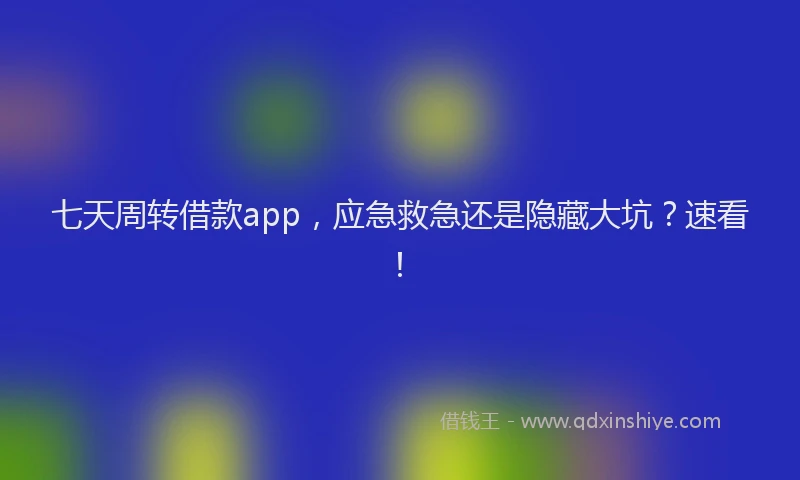 七天周转借款app，应急救急还是隐藏大坑？速看！