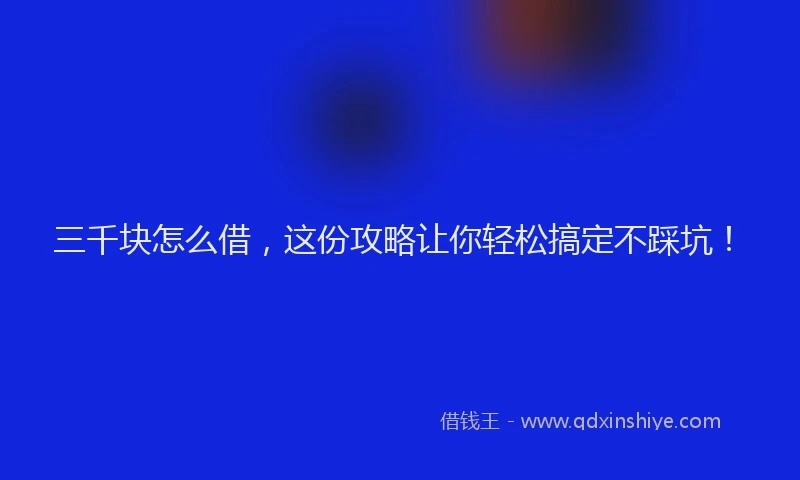 三千块怎么借，这份攻略让你轻松搞定不踩坑！