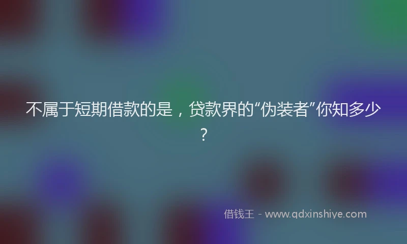 不属于短期借款的是，贷款界的“伪装者”你知多少？