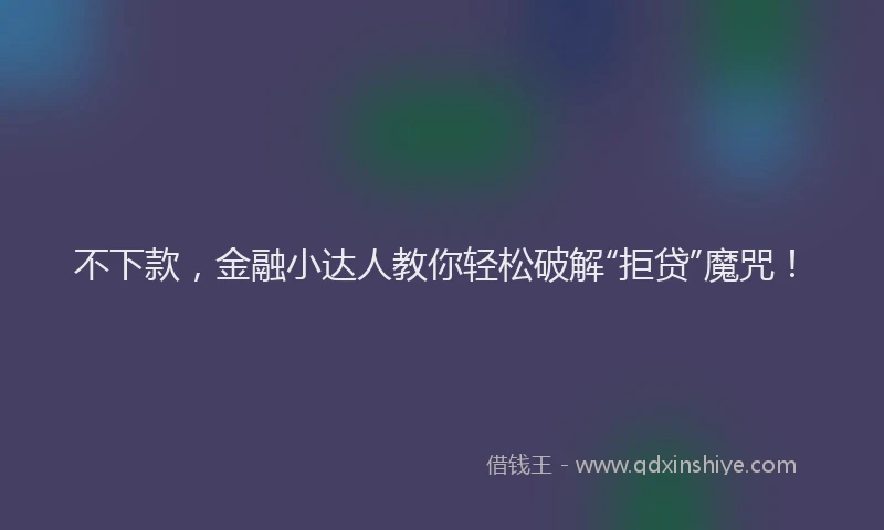 不下款，金融小达人教你轻松破解“拒贷”魔咒！