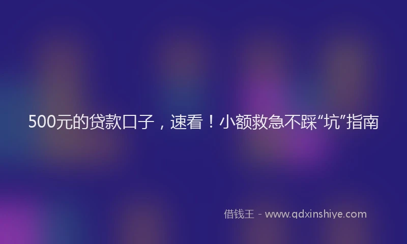 500元的贷款口子，速看！小额救急不踩“坑”指南