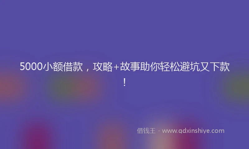 5000小额借款，攻略+故事助你轻松避坑又下款！