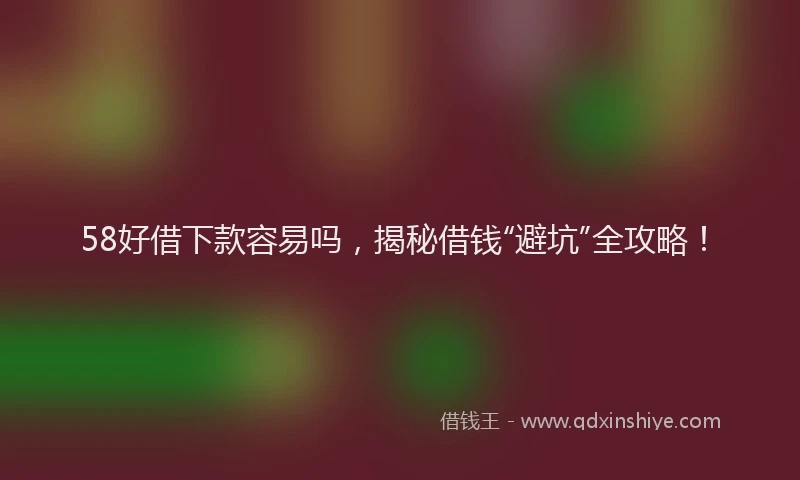 58好借下款容易吗，揭秘借钱“避坑”全攻略！