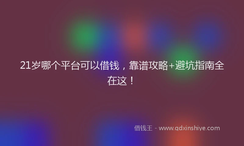 21岁哪个平台可以借钱，靠谱攻略+避坑指南全在这！