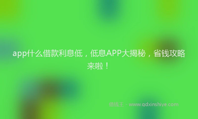 app什么借款利息低，低息APP大揭秘，省钱攻略来啦！