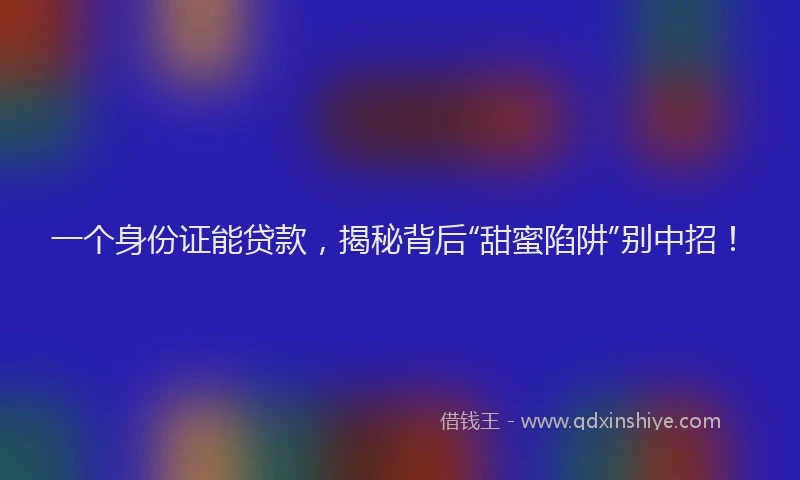 一个身份证能贷款，揭秘背后“甜蜜陷阱”别中招！